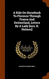A Ride on Horseback to Florence Through France and Switzerland, Letters by a Lady [Mrs. D. Holmes] (Hardcover)
