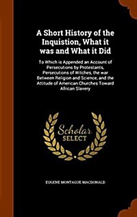 A Short History of the Inquistion, What It Was and What It Did: To Which Is Appended an Account of Persecutions by Protestants, Persecutions of Witche (Hardcover)