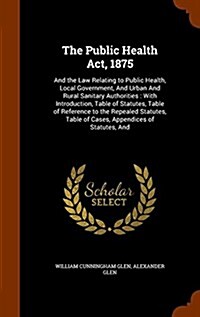 The Public Health ACT, 1875: And the Law Relating to Public Health, Local Government, and Urban and Rural Sanitary Authorities: With Introduction, (Hardcover)