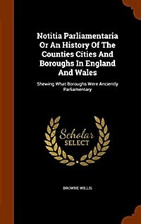 Notitia Parliamentaria or an History of the Counties Cities and Boroughs in England and Wales: Shewing What Boroughs Were Anciently Parliamentary (Hardcover)