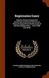 Registration Cases: Reports of Cases Argued and Determined in the Court of Common Pleas, on Appeal from the Decisions of the Revising Barr (Hardcover)