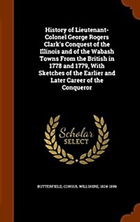 History of Lieutenant-Colonel George Rogers Clarks Conquest of the Illinois and of the Wabash Towns from the British in 1778 and 1779, with Sketches (Hardcover)