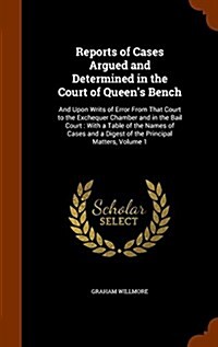 Reports of Cases Argued and Determined in the Court of Queens Bench: And Upon Writs of Error from That Court to the Exchequer Chamber and in the Bail (Hardcover)