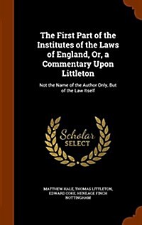 The First Part of the Institutes of the Laws of England, Or, a Commentary Upon Littleton: Not the Name of the Author Only, But of the Law Itself (Hardcover)