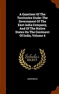 A Gazetteer of the Territories Under the Government of the East-India Company, and of the Native States on the Continent of India, Volume 4 (Hardcover)