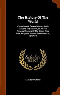 The History of the World: Comprising a General History, Both Ancient and Modern, of All the Principal Nations of the Globe, Their Rise, Progress (Hardcover)