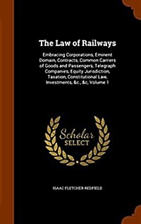 The Law of Railways: Embracing Corporations, Eminent Domain, Contracts, Common Carriers of Goods and Passengers, Telegraph Companies, Equit (Hardcover)