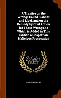 A Treatise on the Wrongs Called Slander and Libel, and on the Remedy by Civil Action for Those Wrongs, to Which Is Added in This Edition a Chapter on (Hardcover)