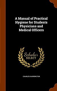 A Manual of Practical Hygiene for Students Physicians and Medical Officers (Hardcover)