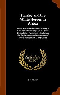 Stanley and the White Heroes in Africa: Being an Edition from Mr. Stanleys Late Personal Writings on the Emin Pasha Relief Expedition ... Including t (Hardcover)