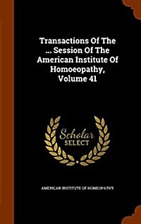 Transactions of the ... Session of the American Institute of Homoeopathy, Volume 41 (Hardcover)