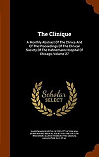 The Clinique: A Monthly Abstract of the Clinics and of the Proceedings of the Clinical Society of the Hahnemann Hospital of Chicago, (Hardcover)