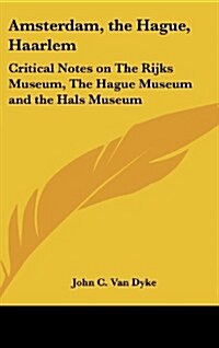 Amsterdam, the Hague, Haarlem: Critical Notes on the Rijks Museum, the Hague Museum and the Hals Museum (Hardcover)