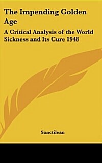 The Impending Golden Age: A Critical Analysis of the World Sickness and Its Cure 1948 (Hardcover)