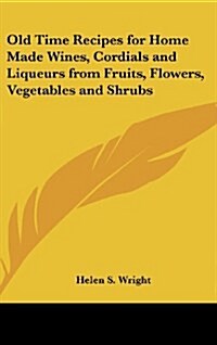 Old Time Recipes for Home Made Wines, Cordials and Liqueurs from Fruits, Flowers, Vegetables and Shrubs (Hardcover)