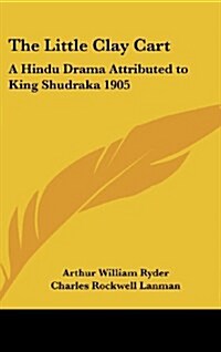 The Little Clay Cart: A Hindu Drama Attributed to King Shudraka 1905 (Hardcover)