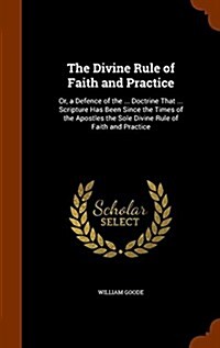 The Divine Rule of Faith and Practice: Or, a Defence of the ... Doctrine That ... Scripture Has Been Since the Times of the Apostles the Sole Divine R (Hardcover)