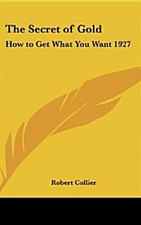 The Secret of Gold: How to Get What You Want 1927 (Hardcover)