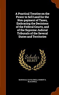 A Practical Treatise on the Power to Sell Land for the Non-Payment of Taxes, Embracing the Decisions of the Federal Courts, and of the Supreme Judicia (Hardcover)