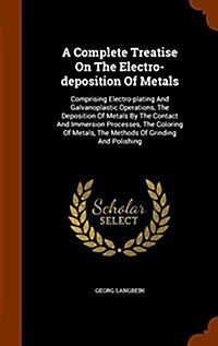 A Complete Treatise on the Electro-Deposition of Metals: Comprising Electro-Plating and Galvanoplastic Operations, the Deposition of Metals by the Con (Hardcover)