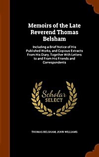 Memoirs of the Late Reverend Thomas Belsham: Including a Brief Notice of His Published Works, and Copious Extracts from His Diary, Together with Lette (Hardcover)