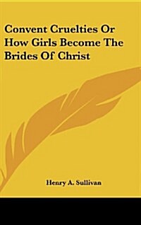 Convent Cruelties or How Girls Become the Brides of Christ (Hardcover)
