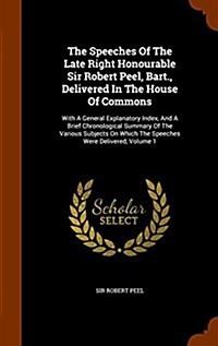 The Speeches of the Late Right Honourable Sir Robert Peel, Bart., Delivered in the House of Commons: With a General Explanatory Index, and a Brief Chr (Hardcover)