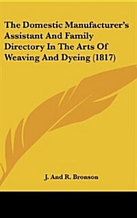 The Domestic Manufacturers Assistant and Family Directory in the Arts of Weaving and Dyeing (1817) (Hardcover)