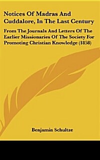 Notices of Madras and Cuddalore, in the Last Century: From the Journals and Letters of the Earlier Missionaries of the Society for Promoting Christian (Hardcover)