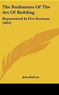 The Rudiments of the Art of Building: Represented in Five Sections (1853) (Hardcover)