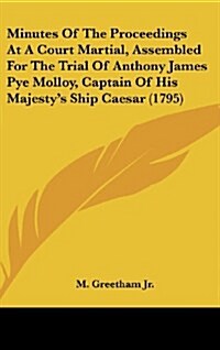 Minutes Of The Proceedings At A Court Martial, Assembled For The Trial Of Anthony James Pye Molloy, Captain Of His Majestys Ship Caesar (1795) (Hardcover)