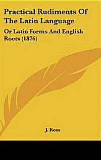 Practical Rudiments of the Latin Language: Or Latin Forms and English Roots (1876) (Hardcover)