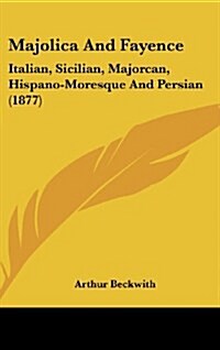 Majolica and Fayence: Italian, Sicilian, Majorcan, Hispano-Moresque and Persian (1877) (Hardcover)