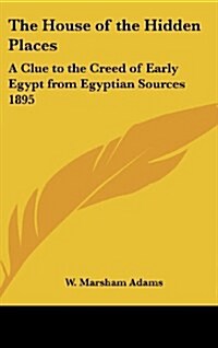 The House of the Hidden Places: A Clue to the Creed of Early Egypt from Egyptian Sources 1895 (Hardcover)