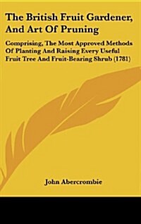 The British Fruit Gardener, and Art of Pruning: Comprising, the Most Approved Methods of Planting and Raising Every Useful Fruit Tree and Fruit-Bearin (Hardcover)