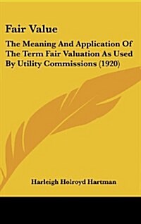 Fair Value: The Meaning and Application of the Term Fair Valuation as Used by Utility Commissions (1920) (Hardcover)