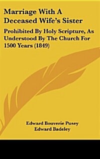 Marriage with a Deceased Wifes Sister: Prohibited by Holy Scripture, as Understood by the Church for 1500 Years (1849) (Hardcover)
