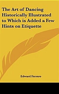 The Art of Dancing Historically Illustrated to Which Is Added a Few Hints on Etiquette (Hardcover)