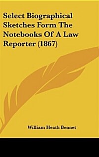 Select Biographical Sketches Form the Notebooks of a Law Reporter (1867) (Hardcover)