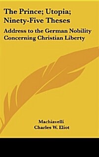 The Prince; Utopia; Ninety-Five Theses: Address to the German Nobility Concerning Christian Liberty: Part 36 Harvard Classics (Hardcover)