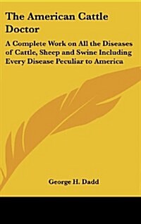 The American Cattle Doctor: A Complete Work on All the Diseases of Cattle, Sheep and Swine Including Every Disease Peculiar to America (Hardcover)