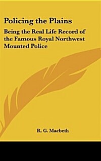 Policing the Plains: Being the Real Life Record of the Famous Royal Northwest Mounted Police (Hardcover)