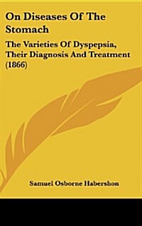 On Diseases of the Stomach: The Varieties of Dyspepsia, Their Diagnosis and Treatment (1866) (Hardcover)