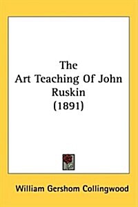 The Art Teaching of John Ruskin (1891) (Hardcover)