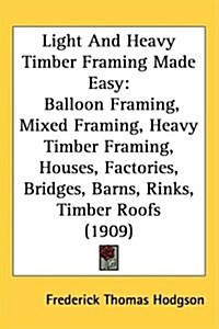 Light and Heavy Timber Framing Made Easy: Balloon Framing, Mixed Framing, Heavy Timber Framing, Houses, Factories, Bridges, Barns, Rinks, Timber Roofs (Hardcover)