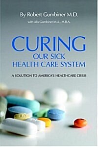 Curing Our Sick Health Care System: A Solution to Americas Health Care Crisis (Hardcover)