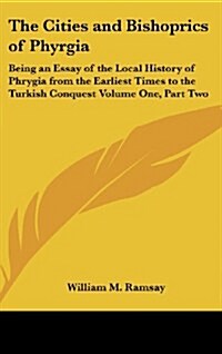 The Cities and Bishoprics of Phyrgia: Being an Essay of the Local History of Phrygia from the Earliest Times to the Turkish Conquest Volume One, Part (Hardcover)