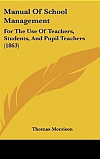 Manual of School Management: For the Use of Teachers, Students, and Pupil Teachers (1863) (Hardcover)