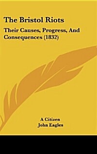 The Bristol Riots: Their Causes, Progress, and Consequences (1832) (Hardcover)