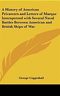 A History of American Privateers and Letters of Marque Interspersed with Several Naval Battles Between American and British Ships of War (Hardcover)